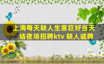 上海每天缺人生意巨好当天结夜场招聘ktv 缺人诚聘